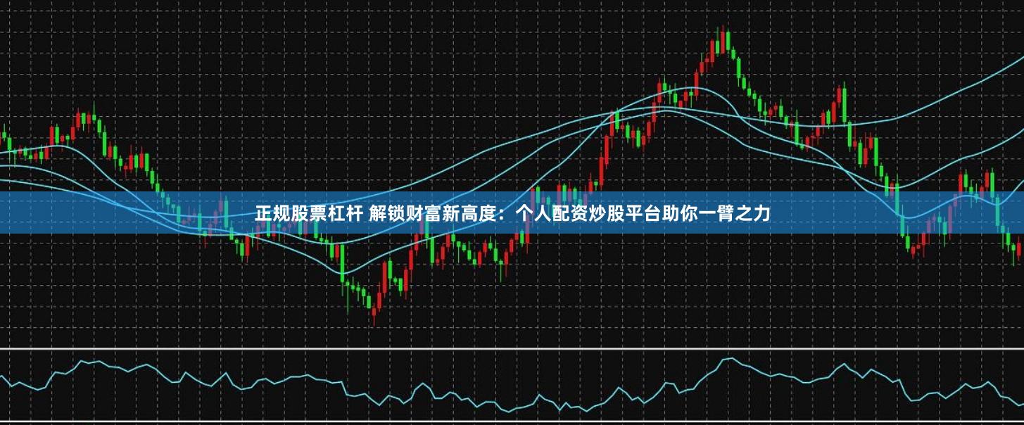 正规股票杠杆 解锁财富新高度：个人配资炒股平台助你一臂之力