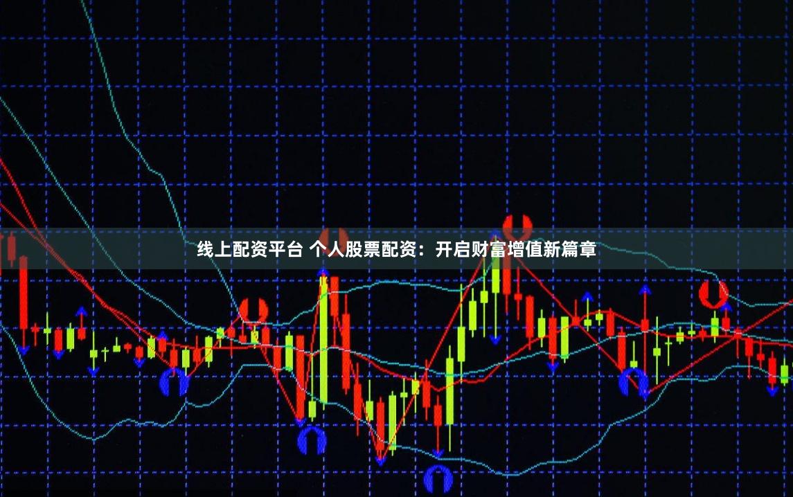 线上配资平台 个人股票配资：开启财富增值新篇章