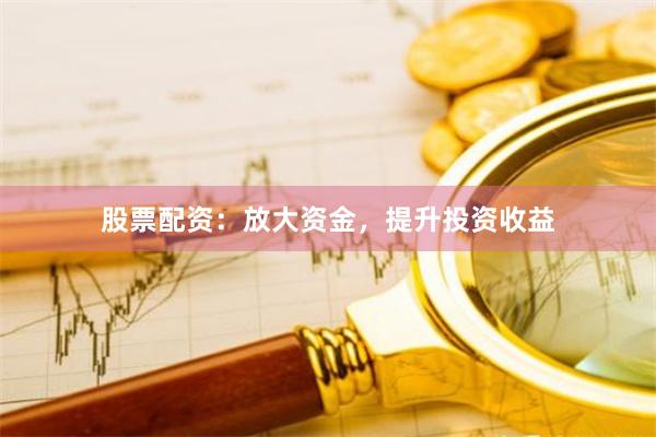 股票配资：放大资金，提升投资收益