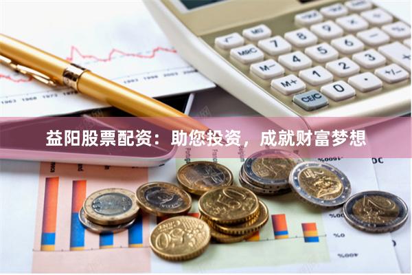 益阳股票配资：助您投资，成就财富梦想
