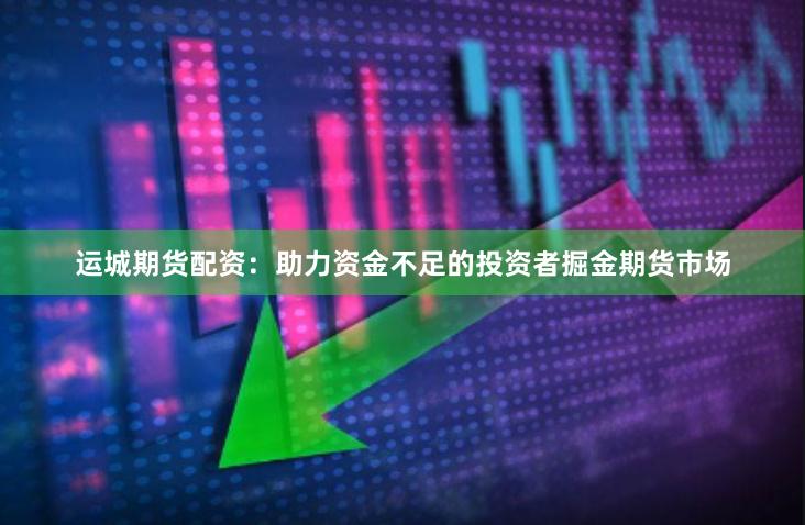 运城期货配资：助力资金不足的投资者掘金期货市场