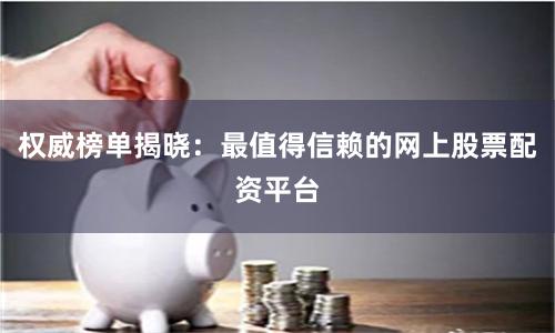 权威榜单揭晓：最值得信赖的网上股票配资平台