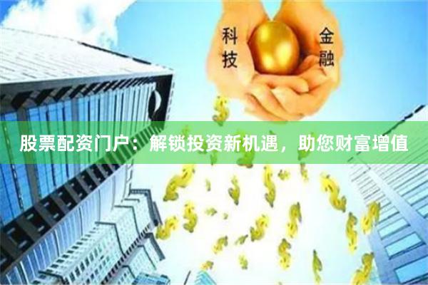 股票配资门户：解锁投资新机遇，助您财富增值