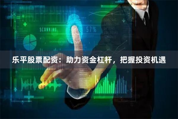 乐平股票配资：助力资金杠杆，把握投资机遇