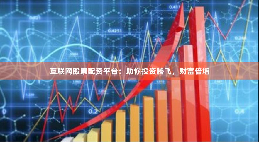 互联网股票配资平台：助你投资腾飞，财富倍增