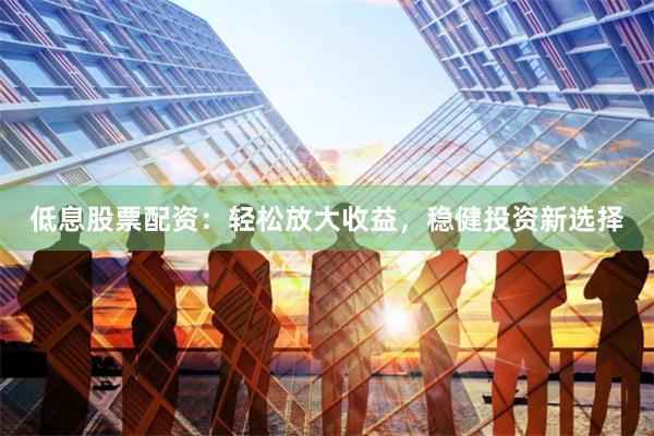 低息股票配资：轻松放大收益，稳健投资新选择