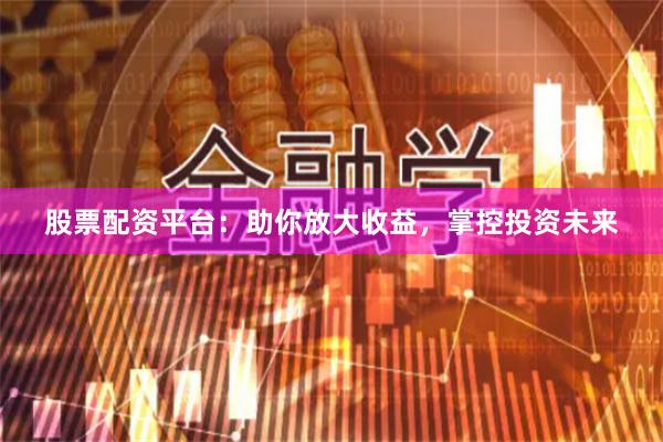 股票配资平台：助你放大收益，掌控投资未来