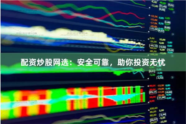 配资炒股网选：安全可靠，助你投资无忧
