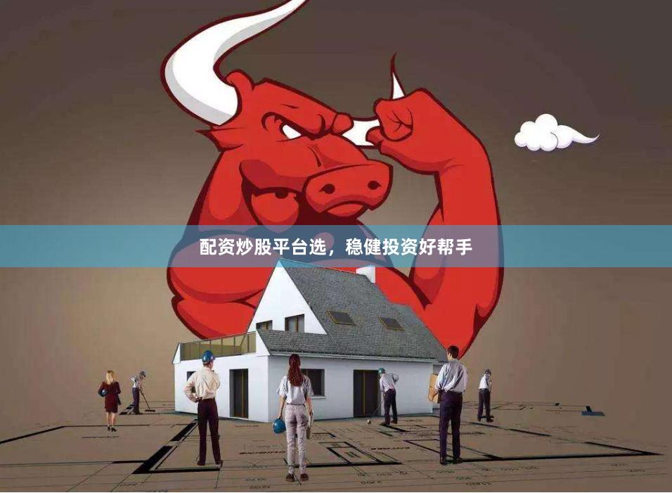 配资炒股平台选，稳健投资好帮手