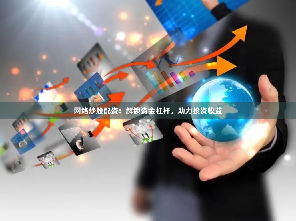 网络炒股配资：解锁资金杠杆，助力投资收益