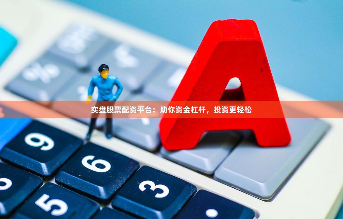 实盘股票配资平台：助你资金杠杆，投资更轻松