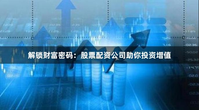 解锁财富密码：股票配资公司助你投资增值