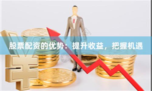 股票配资的优势：提升收益，把握机遇