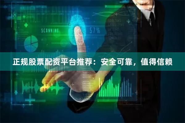 正规股票配资平台推荐：安全可靠，值得信赖