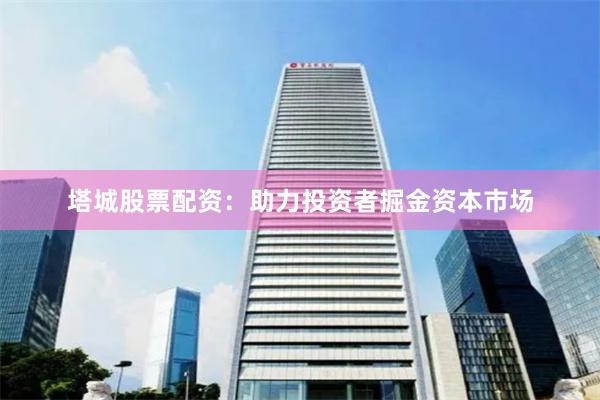 塔城股票配资：助力投资者掘金资本市场