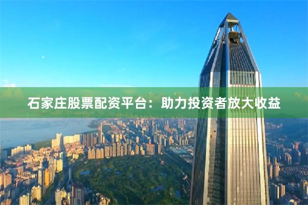 石家庄股票配资平台：助力投资者放大收益