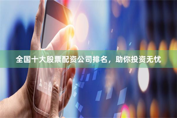 全国十大股票配资公司排名，助你投资无忧