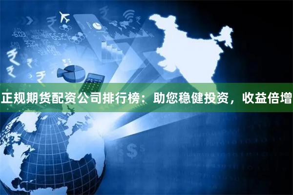 正规期货配资公司排行榜：助您稳健投资，收益倍增