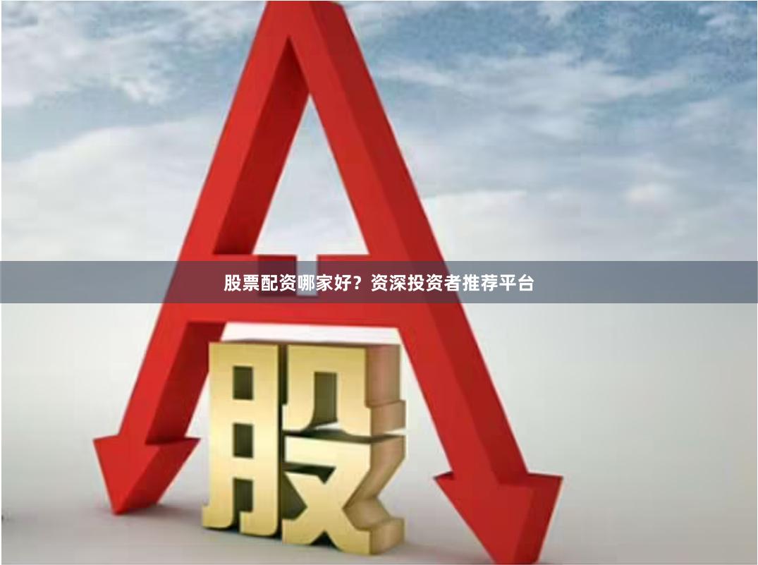 股票配资哪家好？资深投资者推荐平台