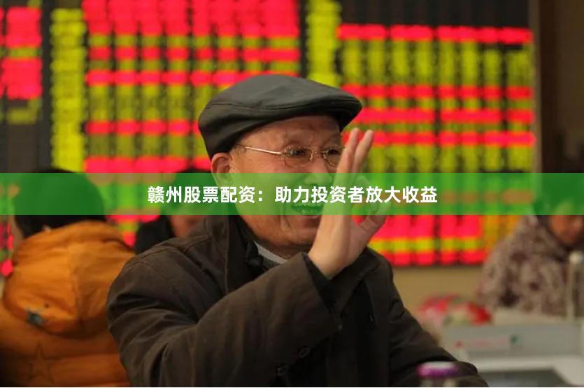 赣州股票配资：助力投资者放大收益