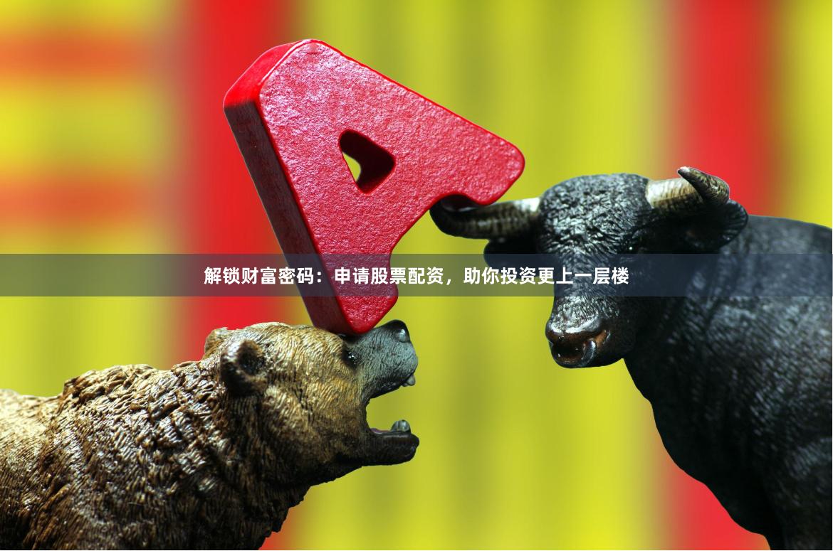 解锁财富密码：申请股票配资，助你投资更上一层楼
