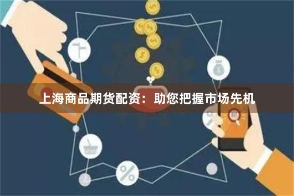 上海商品期货配资：助您把握市场先机