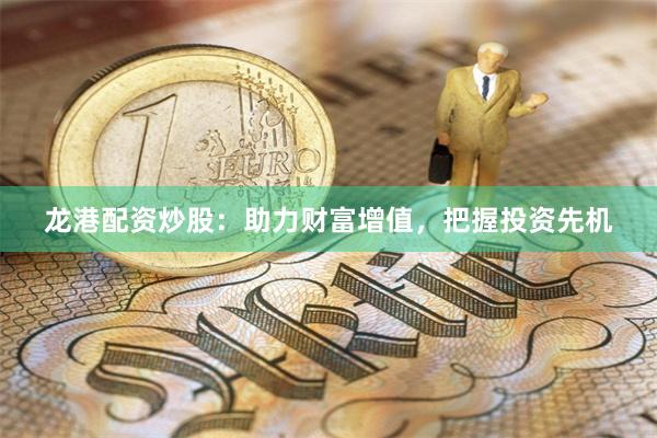 龙港配资炒股：助力财富增值，把握投资先机