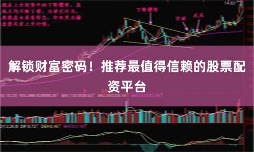 解锁财富密码！推荐最值得信赖的股票配资平台