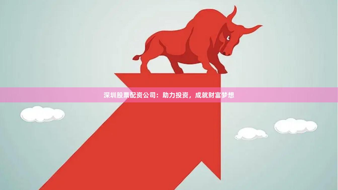 深圳股票配资公司：助力投资，成就财富梦想