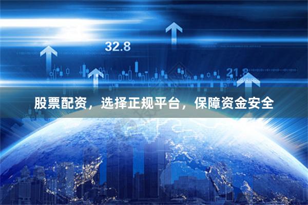 股票配资，选择正规平台，保障资金安全