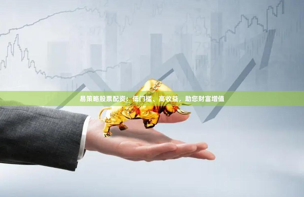 易策略股票配资：低门槛、高收益，助您财富增值