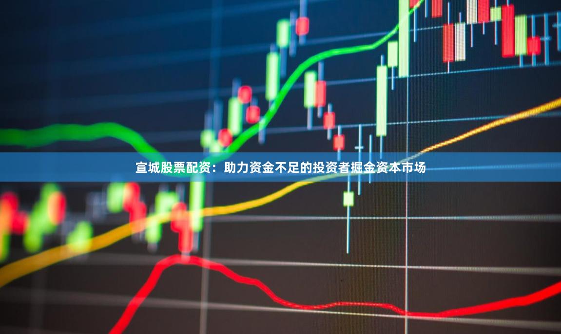 宣城股票配资：助力资金不足的投资者掘金资本市场