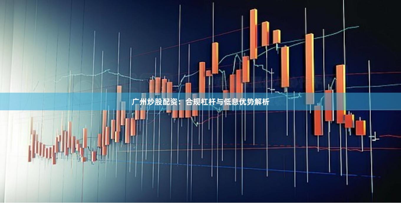 广州炒股配资：合规杠杆与低息优势解析