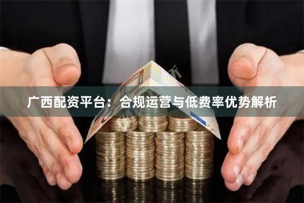 广西配资平台：合规运营与低费率优势解析