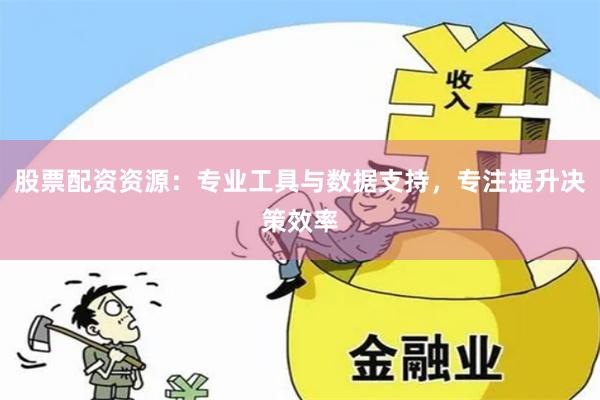 股票配资资源：专业工具与数据支持，专注提升决策效率