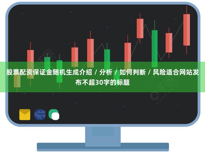 股票配资保证金随机生成介绍 / 分析 / 如何判断 / 风险适合网站发布不超30字的标题