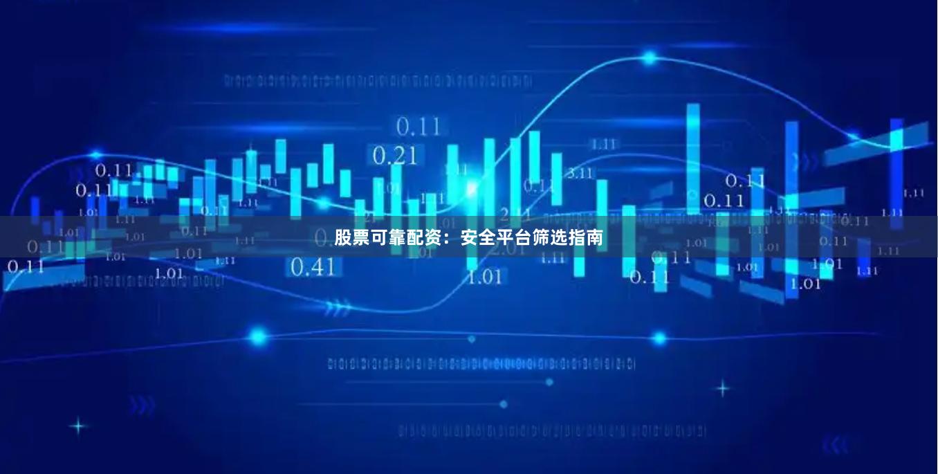 股票可靠配资：安全平台筛选指南