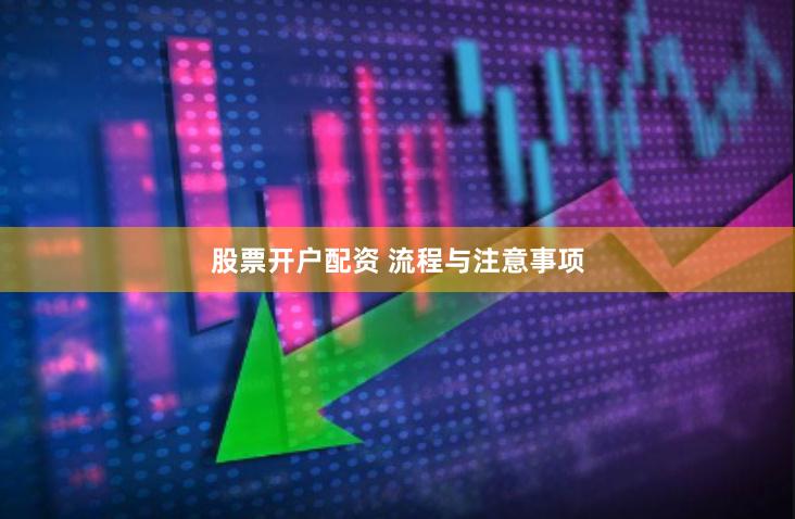 股票开户配资 流程与注意事项