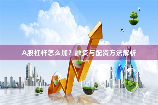 A股杠杆怎么加？融资与配资方法解析
