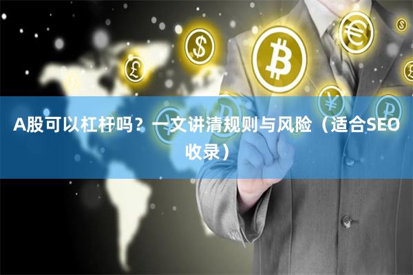 A股可以杠杆吗？一文讲清规则与风险（适合SEO收录）
