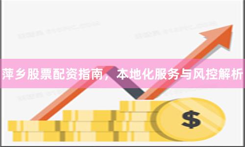 萍乡股票配资指南，本地化服务与风控解析