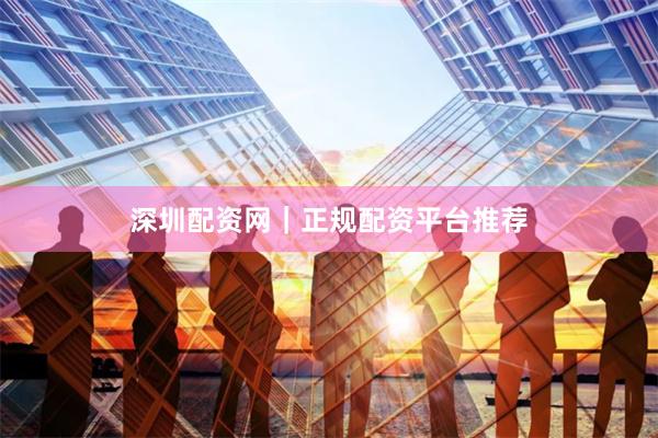 深圳配资网｜正规配资平台推荐