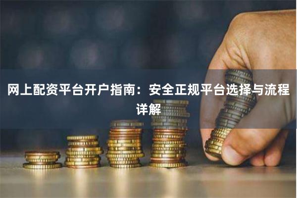 网上配资平台开户指南：安全正规平台选择与流程详解