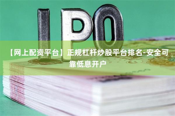 【网上配资平台】正规杠杆炒股平台排名-安全可靠低息开户
