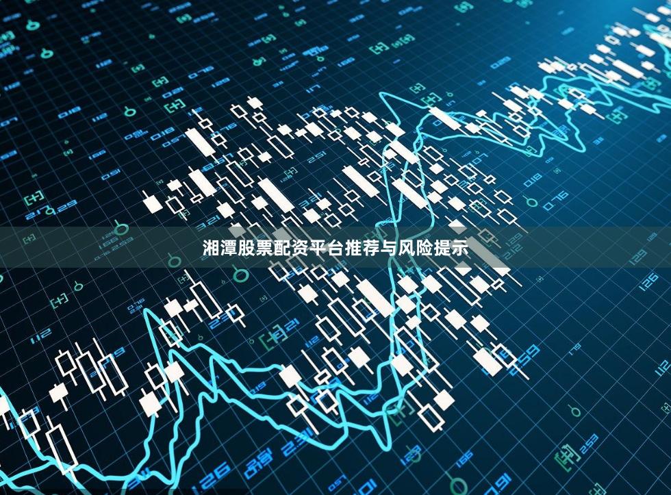 湘潭股票配资平台推荐与风险提示