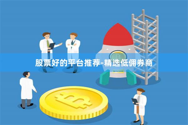 股票好的平台推荐-精选低佣券商