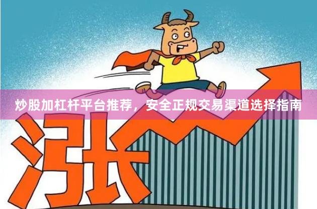 炒股加杠杆平台推荐，安全正规交易渠道选择指南