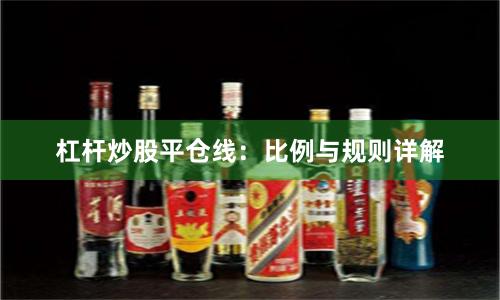 杠杆炒股平仓线：比例与规则详解