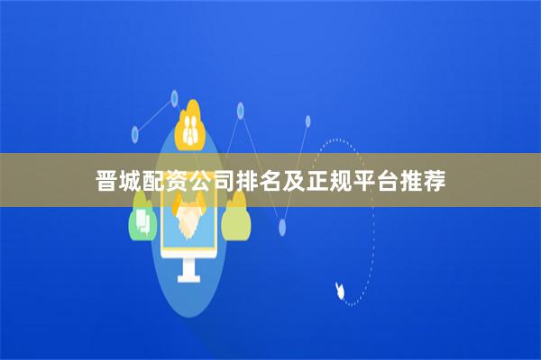 晋城配资公司排名及正规平台推荐