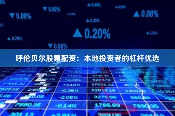 呼伦贝尔股票配资:本地投资者的杠杆优选